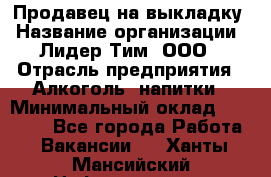 Продавец на выкладку › Название организации ­ Лидер Тим, ООО › Отрасль предприятия ­ Алкоголь, напитки › Минимальный оклад ­ 24 600 - Все города Работа » Вакансии   . Ханты-Мансийский,Нефтеюганск г.